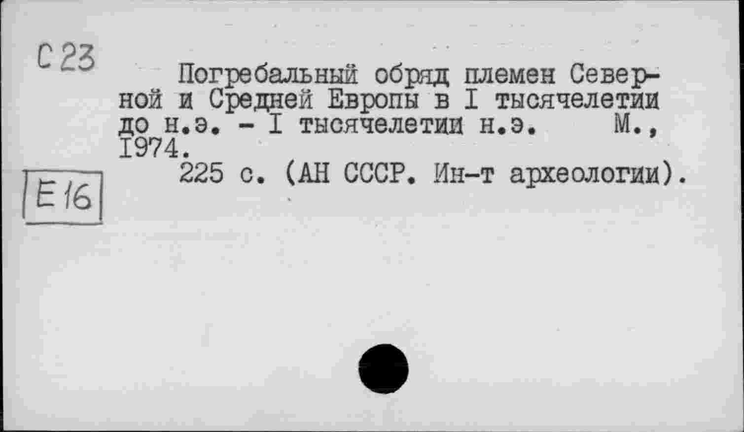 ﻿с 23
É/6
Погребальный обряд племен Северной и Средней Европы в I тысячелетии до н.э. - I тысячелетии н.э. М., 1974.
225 с. (АН СССР. Ин-т археологии).